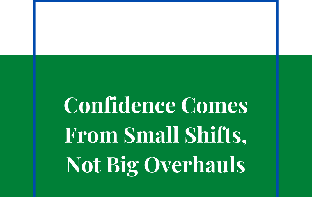 Confidence Comes From Small Shifts, Not Big Overhauls