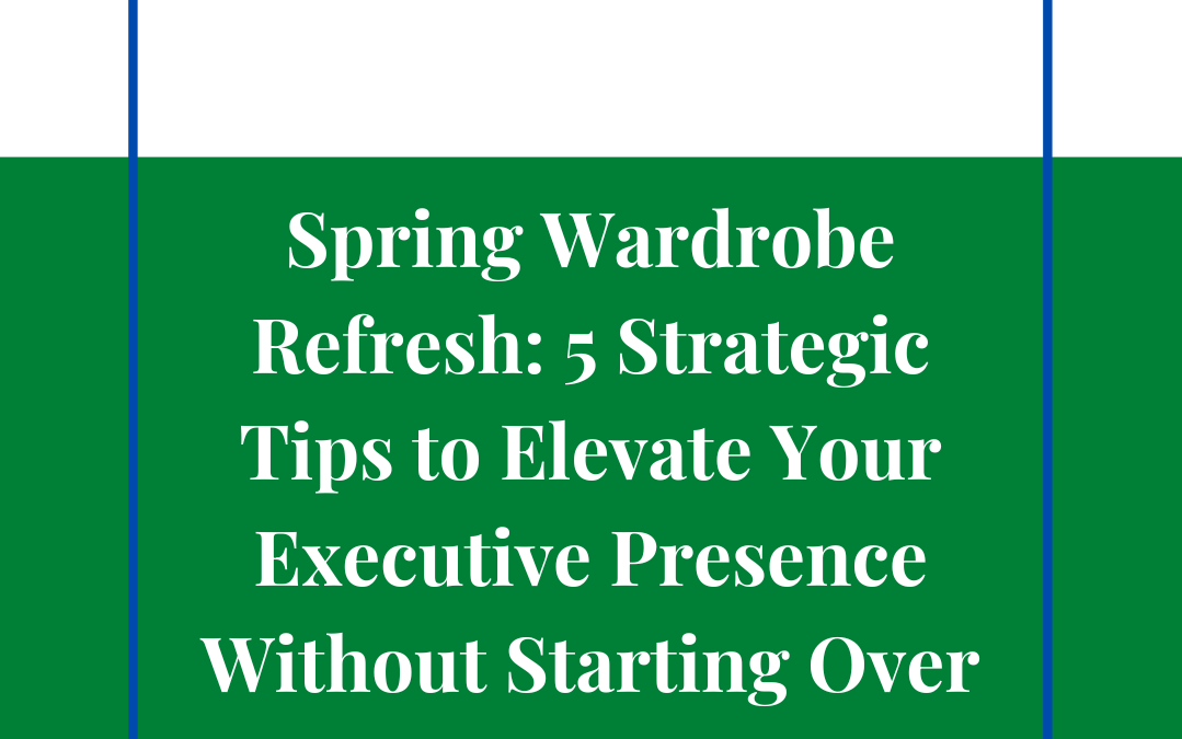 Spring Wardrobe Refresh: 5 Strategic Tips to Elevate Your Executive Presence Without Starting Over
